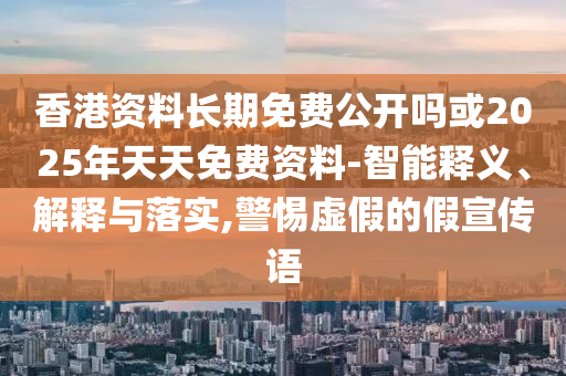 香港資料長期免費(fèi)公開嗎或2025年天天免費(fèi)資料-智能釋義、解釋與落實(shí),警惕虛假的假宣傳語