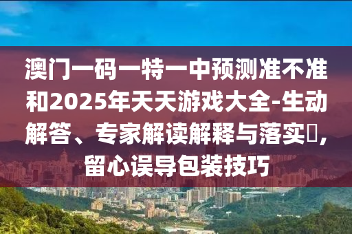 澳門一碼一特一中預測準不準和2025年天天游戲大全-生動解答、專家解讀解釋與落實?,留心誤導包裝技巧