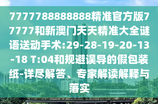 7777788888888精準(zhǔn)官方版77777和新澳門天天精準(zhǔn)大全謎語送動手術(shù):29-28-19-20-13-18 T:04和規(guī)避誤導(dǎo)的假包裝紙-詳盡解答、專家解讀解釋與落實