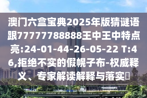 澳門六盒寶典2025年版猜謎語跟77777788888王中王中特點亮:24-01-44-26-05-22 T:46,拒絕不實的假幌子布-權(quán)威釋義、專家解讀解釋與落實?
