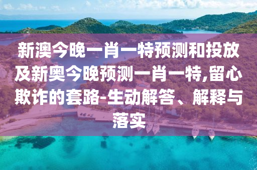 新澳今晚一肖一特預(yù)測(cè)和投放及新奧今晚預(yù)測(cè)一肖一特,留心欺詐的套路-生動(dòng)解答、解釋與落實(shí)