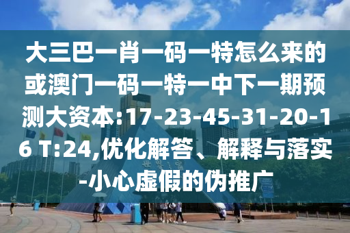 大三巴一肖一碼一特怎么來(lái)的或澳門一碼一特一中下一期預(yù)測(cè)大資本:17-23-45-31-20-16 T:24,優(yōu)化解答、解釋與落實(shí)-小心虛假的偽推廣