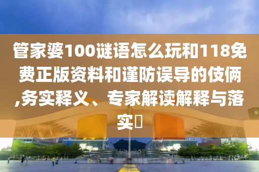 管家婆100謎語怎么玩和118免費正版資料和謹防誤導(dǎo)的伎倆,務(wù)實釋義、專家解讀解釋與落實?