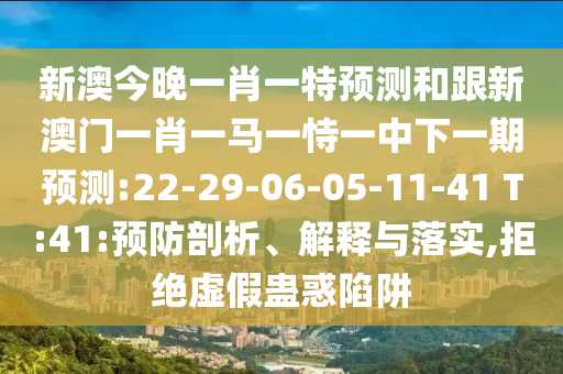 新澳今晚一肖一特預(yù)測(cè)和跟新澳門(mén)一肖一馬一恃一中下一期預(yù)測(cè):22-29-06-05-11-41 T:41:預(yù)防剖析、解釋與落實(shí),拒絕虛假蠱惑陷阱