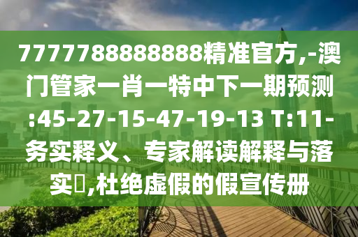 7777788888888精準(zhǔn)官方,-澳門管家一肖一特中下一期預(yù)測(cè):45-27-15-47-19-13 T:11-務(wù)實(shí)釋義、專家解讀解釋與落實(shí)?,杜絕虛假的假宣傳冊(cè)
