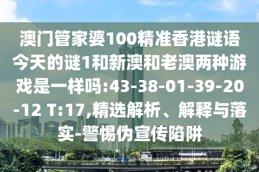 澳門管家婆100精準(zhǔn)香港謎語(yǔ)今天的謎1和新澳和老澳兩種游戲是一樣嗎:43-38-01-39-20-12 T:17,精選解析、解釋與落實(shí)-警惕偽宣傳陷阱