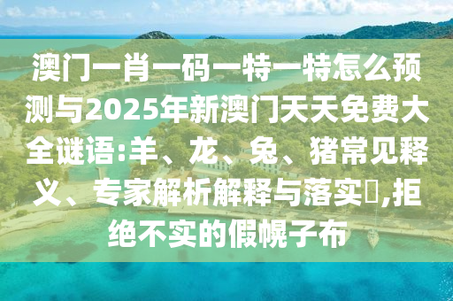 澳門一肖一碼一特一特怎么預(yù)測與2025年新澳門天天免費大全謎語:羊、龍、兔、豬常見釋義、專家解析解釋與落實?,拒絕不實的假幌子布