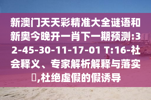 新澳門(mén)天天彩精準(zhǔn)大全謎語(yǔ)和新奧今晚開(kāi)一肖下一期預(yù)測(cè):32-45-30-11-17-01 T:16-社會(huì)釋義、專家解析解釋與落實(shí)?,杜絕虛假的假誘導(dǎo)