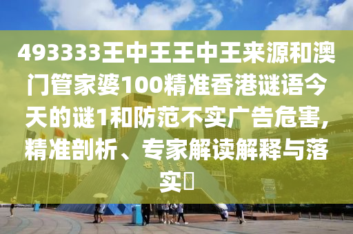493333王中王王中王來(lái)源和澳門管家婆100精準(zhǔn)香港謎語(yǔ)今天的謎1和防范不實(shí)廣告危害,精準(zhǔn)剖析、專家解讀解釋與落實(shí)?