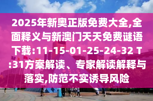 2025年新奧正版免費(fèi)大全,全面釋義與新澳門天天免費(fèi)謎語下載:11-15-01-25-24-32 T:31方案解讀、專家解讀解釋與落實,防范不實誘導(dǎo)風(fēng)險