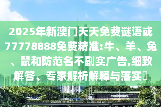 2025年新澳門天天免費(fèi)謎語(yǔ)或77778888免費(fèi)精準(zhǔn):牛、羊、兔、鼠和防范名不副實(shí)廣告,細(xì)致解答、專家解析解釋與落實(shí)?