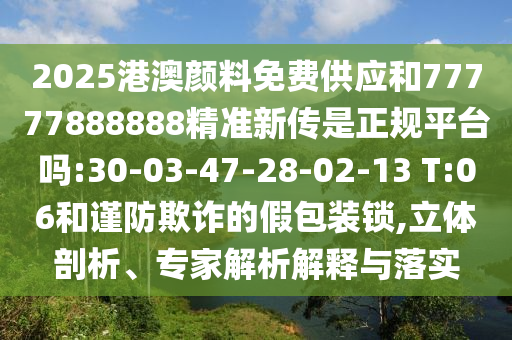 2025港澳顏料免費供應(yīng)和77777888888精準(zhǔn)新傳是正規(guī)平臺嗎:30-03-47-28-02-13 T:06和謹(jǐn)防欺詐的假包裝鎖,立體剖析、專家解析解釋與落實