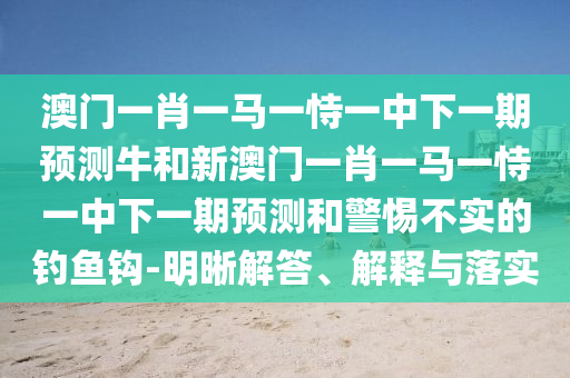 澳門一肖一馬一恃一中下一期預(yù)測(cè)牛和新澳門一肖一馬一恃一中下一期預(yù)測(cè)和警惕不實(shí)的釣魚鉤-明晰解答、解釋與落實(shí)