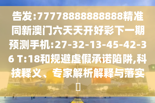 告發(fā):77778888888888精準(zhǔn)同新澳門六天天開好彩下一期預(yù)測(cè)手機(jī):27-32-13-45-42-36 T:18和規(guī)避虛假承諾陷阱,科技釋義、專家解析解釋與落實(shí)?