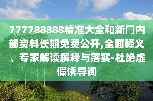 777788888精準大全和新門內(nèi)部資料長期免費公開,全面釋義、專家解讀解釋與落實-杜絕虛假誘導(dǎo)詞