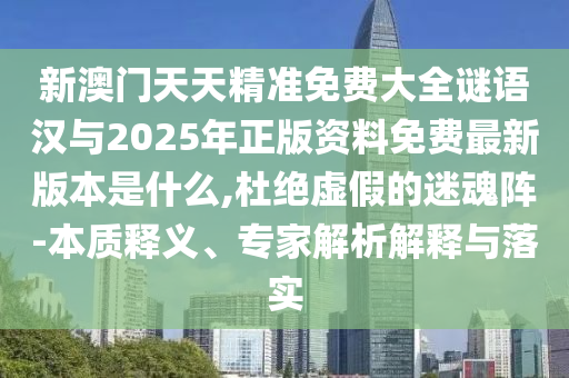 新澳門天天精準(zhǔn)免費(fèi)大全謎語漢與2025年正版資料免費(fèi)最新版本是什么,杜絕虛假的迷魂陣-本質(zhì)釋義、專家解析解釋與落實(shí)