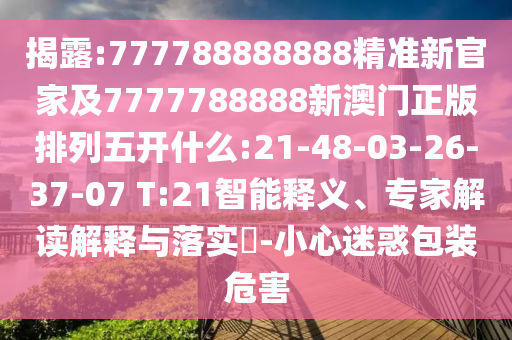 揭露:777788888888精準(zhǔn)新官家及7777788888新澳門正版排列五開什么:21-48-03-26-37-07 T:21智能釋義、專家解讀解釋與落實(shí)?-小心迷惑包裝危害