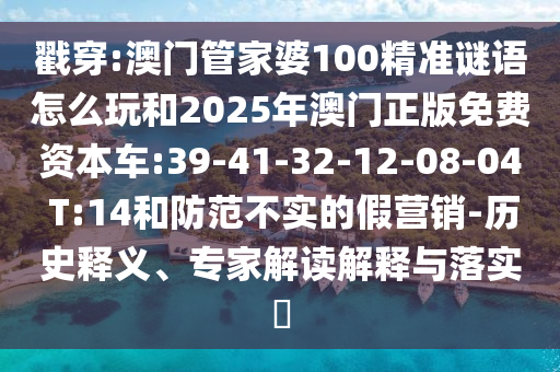 戳穿:澳門(mén)管家婆100精準(zhǔn)謎語(yǔ)怎么玩和2025年澳門(mén)正版免費(fèi)資本車(chē):39-41-32-12-08-04 T:14和防范不實(shí)的假營(yíng)銷(xiāo)-歷史釋義、專(zhuān)家解讀解釋與落實(shí)?