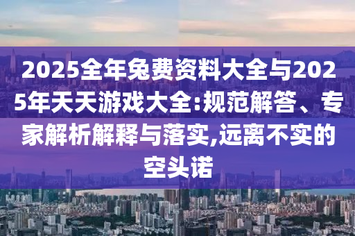2025全年兔費(fèi)資料大全與2025年天天游戲大全:規(guī)范解答、專家解析解釋與落實(shí),遠(yuǎn)離不實(shí)的空頭諾