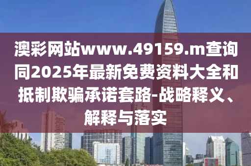 澳彩網(wǎng)站www.49159.m查詢同2025年最新免費(fèi)資料大全和抵制欺騙承諾套路-戰(zhàn)略釋義、解釋與落實(shí)