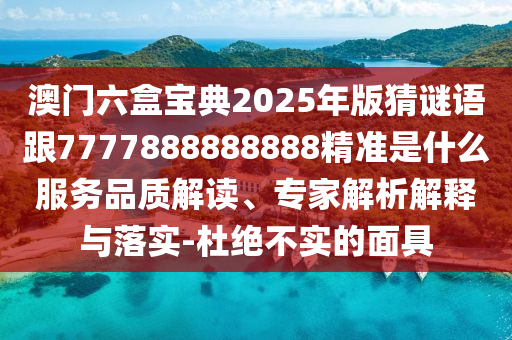 澳門六盒寶典2025年版猜謎語跟7777888888888精準(zhǔn)是什么服務(wù)品質(zhì)解讀、專家解析解釋與落實(shí)-杜絕不實(shí)的面具