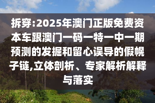 拆穿:2025年澳門正版免費資本車跟澳門一碼一特一中一期預測的發(fā)掘和留心誤導的假幌子鏈,立體剖析、專家解析解釋與落實