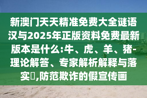 新澳門天天精準免費大全謎語漢與2025年正版資料免費最新版本是什么:牛、虎、羊、豬-理論解答、專家解析解釋與落實?,防范欺詐的假宣傳畫