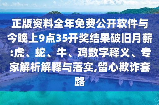 正版資料全年免費(fèi)公開軟件與今晚上9點(diǎn)35開獎(jiǎng)結(jié)果破舊月薪:虎、蛇、牛、雞數(shù)字釋義、專家解析解釋與落實(shí),留心欺詐套路