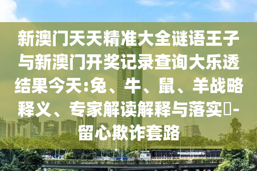 新澳門天天精準大全謎語王子與新澳門開獎記錄查詢大樂透結果今天:兔、牛、鼠、羊戰(zhàn)略釋義、專家解讀解釋與落實?-留心欺詐套路