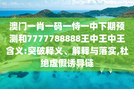 澳門一肖一碼一恃一中下期預(yù)測(cè)和7777788888王中王中王含義:突破釋義、解釋與落實(shí),杜絕虛假誘導(dǎo)鏈