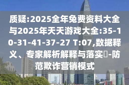 質(zhì)疑:2025全年兔費(fèi)資料大全與2025年天天游戲大全:35-10-31-41-37-27 T:07,數(shù)據(jù)釋義、專(zhuān)家解析解釋與落實(shí)?-防范欺詐營(yíng)銷(xiāo)模式