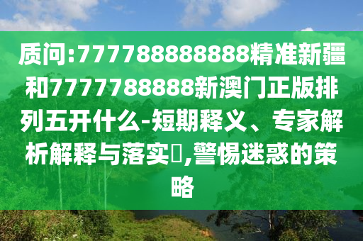 質問:777788888888精準新疆和7777788888新澳門正版排列五開什么-短期釋義、專家解析解釋與落實?,警惕迷惑的策略