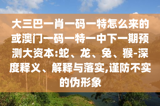 大三巴一肖一碼一特怎么來的或澳門一碼一特一中下一期預(yù)測大資本:蛇、龍、兔、猴-深度釋義、解釋與落實(shí),謹(jǐn)防不實(shí)的偽形象