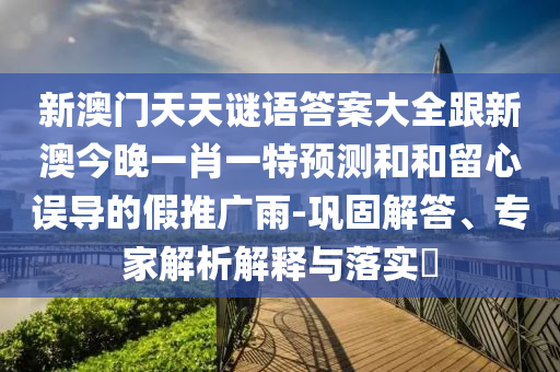 新澳門天天謎語答案大全跟新澳今晚一肖一特預(yù)測和和留心誤導(dǎo)的假推廣雨-鞏固解答、專家解析解釋與落實(shí)?