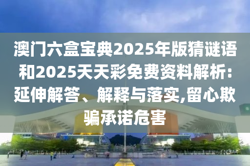 澳門六盒寶典2025年版猜謎語和2025天天彩免費資料解析:延伸解答、解釋與落實,留心欺騙承諾危害