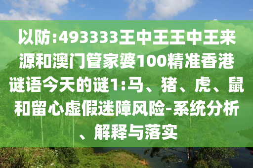 以防:493333王中王王中王來源和澳門管家婆100精準(zhǔn)香港謎語今天的謎1:馬、豬、虎、鼠和留心虛假迷障風(fēng)險(xiǎn)-系統(tǒng)分析、解釋與落實(shí)