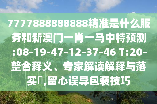 7777888888888精準(zhǔn)是什么服務(wù)和新澳門一肖一馬中特預(yù)測(cè):08-19-47-12-37-46 T:20-整合釋義、專家解讀解釋與落實(shí)?,留心誤導(dǎo)包裝技巧