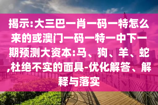 揭示:大三巴一肖一碼一特怎么來的或澳門一碼一特一中下一期預測大資本:馬、狗、羊、蛇,杜絕不實的面具-優(yōu)化解答、解釋與落實