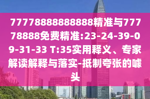 77778888888888精準(zhǔn)與77778888免費(fèi)精準(zhǔn):23-24-39-09-31-33 T:35實用釋義、專家解讀解釋與落實-抵制夸張的噱頭