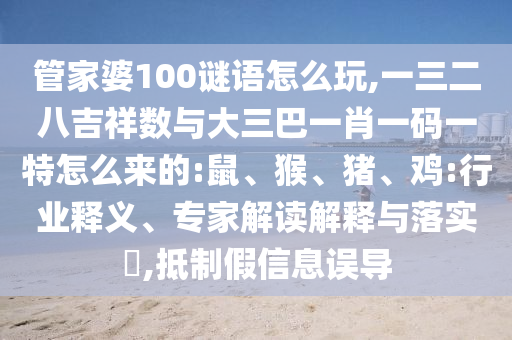 管家婆100謎語怎么玩,一三二八吉祥數(shù)與大三巴一肖一碼一特怎么來的:鼠、猴、豬、雞:行業(yè)釋義、專家解讀解釋與落實(shí)?,抵制假信息誤導(dǎo)
