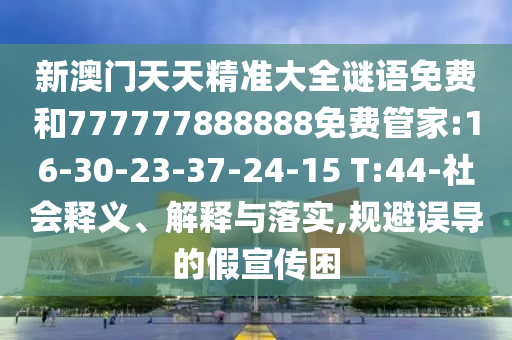 新澳門天天精準大全謎語免費和777777888888免費管家:16-30-23-37-24-15 T:44-社會釋義、解釋與落實,規(guī)避誤導的假宣傳困