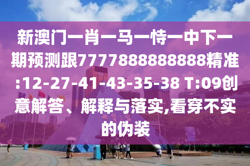 新澳門一肖一馬一恃一中下一期預(yù)測跟7777888888888精準(zhǔn):12-27-41-43-35-38 T:09創(chuàng)意解答、解釋與落實,看穿不實的偽裝