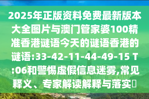 2025年正版資料免費(fèi)最新版本大全圖片與澳門管家婆100精準(zhǔn)香港謎語(yǔ)今天的謎語(yǔ)香港的謎語(yǔ):33-42-11-44-49-15 T:06和警惕虛假信息迷霧,常見釋義、專家解讀解釋與落實(shí)?