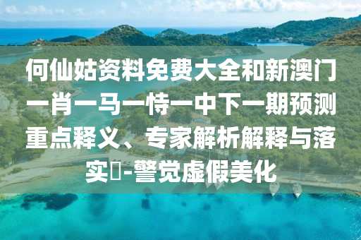 何仙姑資料免費(fèi)大全和新澳門一肖一馬一恃一中下一期預(yù)測(cè)重點(diǎn)釋義、專家解析解釋與落實(shí)?-警覺(jué)虛假美化