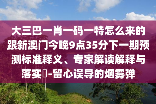 大三巴一肖一碼一特怎么來的跟新澳門今晚9點(diǎn)35分下一期預(yù)測(cè)標(biāo)準(zhǔn)釋義、專家解讀解釋與落實(shí)?-留心誤導(dǎo)的煙霧彈