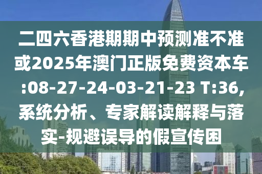 二四六香港期期中預(yù)測準(zhǔn)不準(zhǔn)或2025年澳門正版免費資本車:08-27-24-03-21-23 T:36,系統(tǒng)分析、專家解讀解釋與落實-規(guī)避誤導(dǎo)的假宣傳困