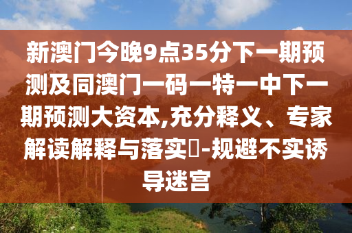 新澳門(mén)今晚9點(diǎn)35分下一期預(yù)測(cè)及同澳門(mén)一碼一特一中下一期預(yù)測(cè)大資本,充分釋義、專(zhuān)家解讀解釋與落實(shí)?-規(guī)避不實(shí)誘導(dǎo)迷宮