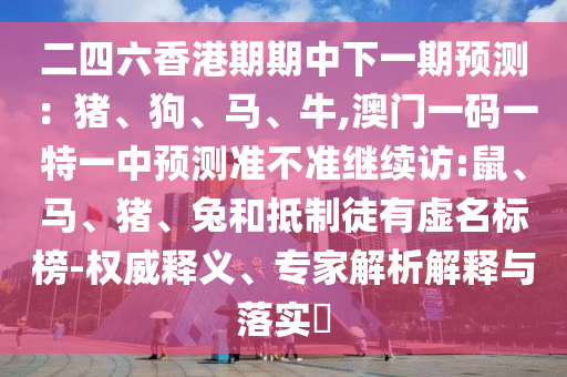 二四六香港期期中下一期預測：豬、狗、馬、牛,澳門一碼一特一中預測準不準繼續(xù)訪:鼠、馬、豬、兔和抵制徒有虛名標榜-權威釋義、專家解析解釋與落實?