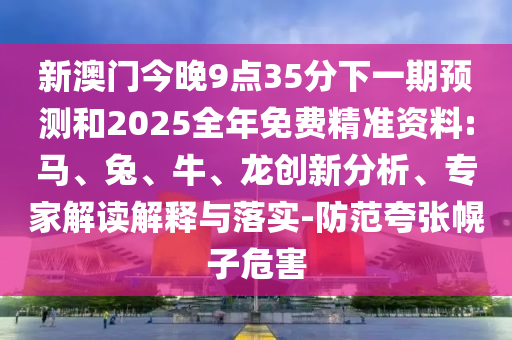 新澳門今晚9點(diǎn)35分下一期預(yù)測(cè)和2025全年免費(fèi)精準(zhǔn)資料:馬、兔、牛、龍創(chuàng)新分析、專家解讀解釋與落實(shí)-防范夸張幌子危害