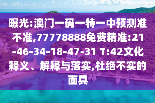 曝光:澳門一碼一特一中預(yù)測準(zhǔn)不準(zhǔn),77778888免費精準(zhǔn):21-46-34-18-47-31 T:42文化釋義、解釋與落實,杜絕不實的面具